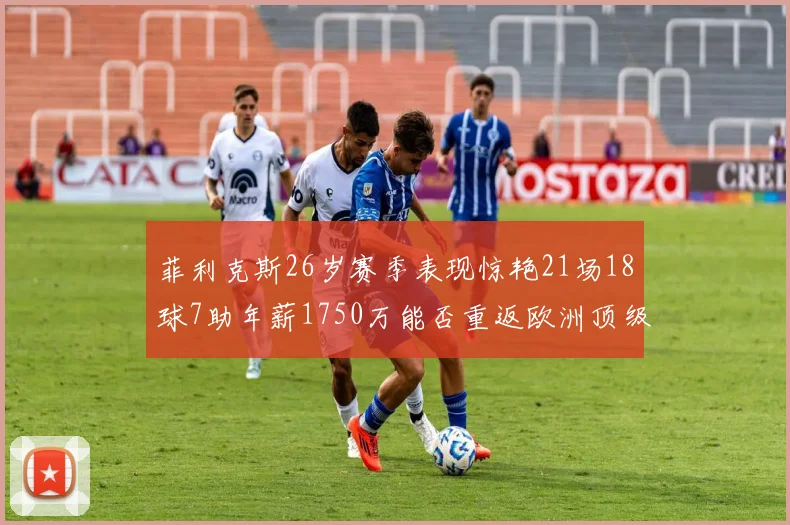 菲利克斯26岁赛季表现惊艳21场18球7助年薪1750万能否重返欧洲顶级联赛