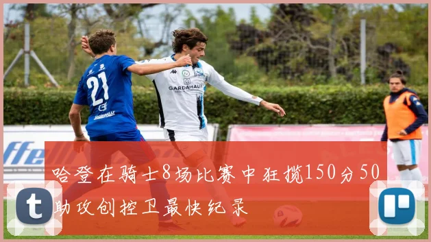 哈登在骑士8场比赛中狂揽150分50助攻创控卫最快纪录