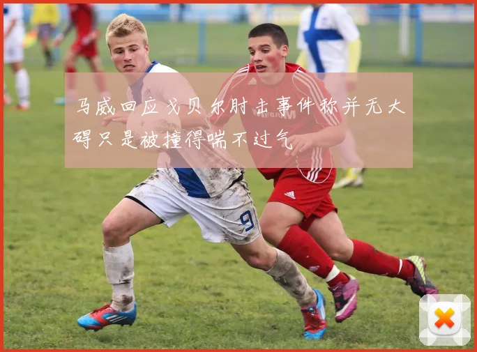 马威回应戈贝尔肘击事件称并无大碍只是被撞得喘不过气