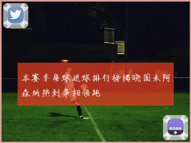 本赛季角球进球排行榜揭晓国米阿森纳热刺争相领跑