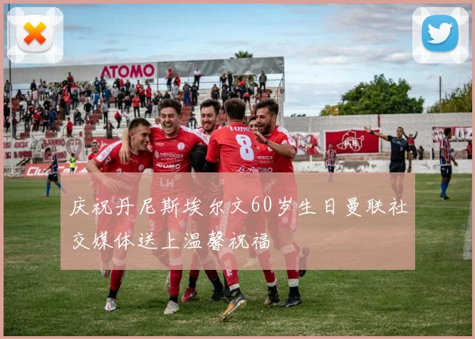 庆祝丹尼斯埃尔文60岁生日曼联社交媒体送上温馨祝福