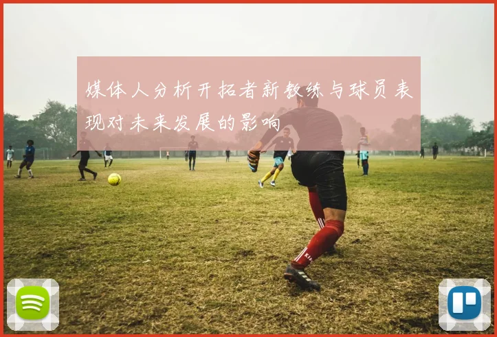 媒体人分析开拓者新教练与球员表现对未来发展的影响