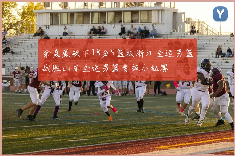 余嘉豪砍下18分9篮板浙江全运男篮战胜山东全运男篮晋级小组赛
