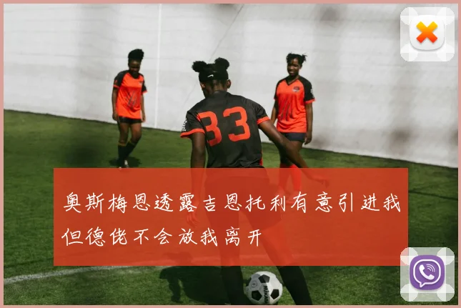 奥斯梅恩透露吉恩托利有意引进我但德佬不会放我离开