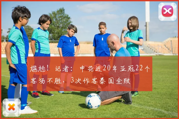 尴尬！记者：申花近20年亚冠22个客场不胜，3次作客泰国全败