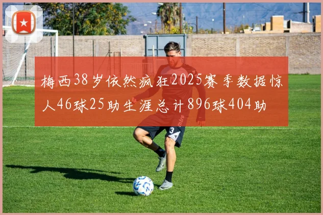 梅西38岁依然疯狂2025赛季数据惊人46球25助生涯总计896球404助