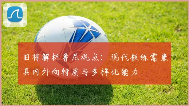 旧将解析鲁尼观点：现代教练需兼具内外向特质与多样化能力