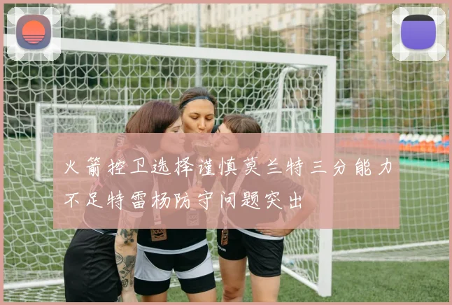 火箭控卫选择谨慎莫兰特三分能力不足特雷杨防守问题突出