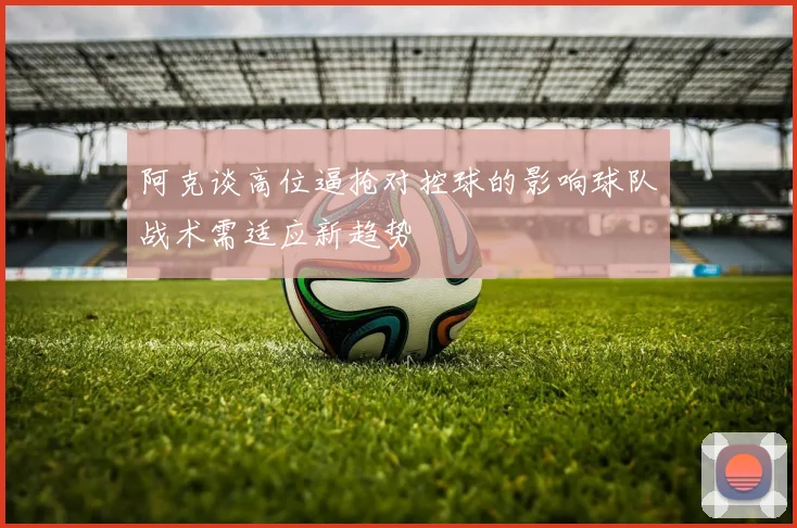 阿克谈高位逼抢对控球的影响球队战术需适应新趋势