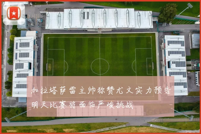 加拉塔萨雷主帅称赞尤文实力预告明天比赛将面临严峻挑战