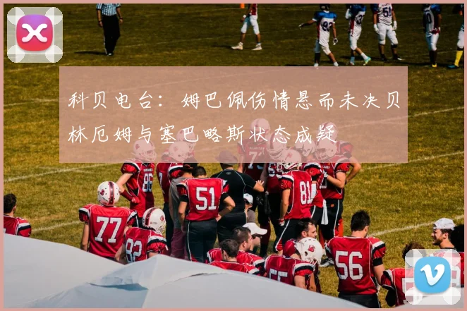 科贝电台：姆巴佩伤情悬而未决贝林厄姆与塞巴略斯状态成疑