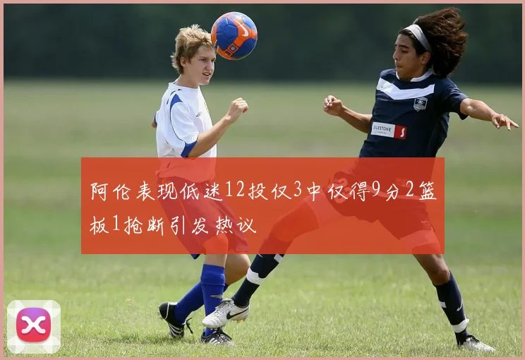 阿伦表现低迷12投仅3中仅得9分2篮板1抢断引发热议