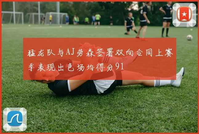 猛龙队与AJ劳森签署双向合同上赛季表现出色场均得分91