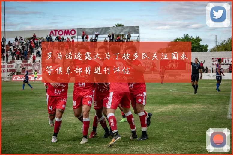 罗马诺透露大马丁被多队关注国米等俱乐部将进行评估