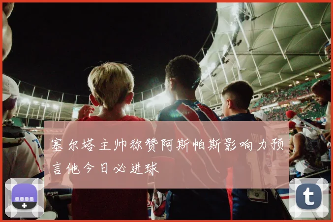 塞尔塔主帅称赞阿斯帕斯影响力预言他今日必进球