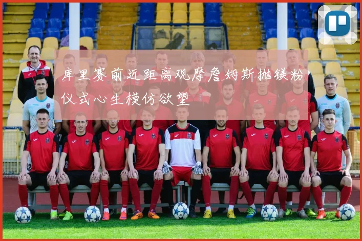 库里赛前近距离观摩詹姆斯抛镁粉仪式心生模仿欲望