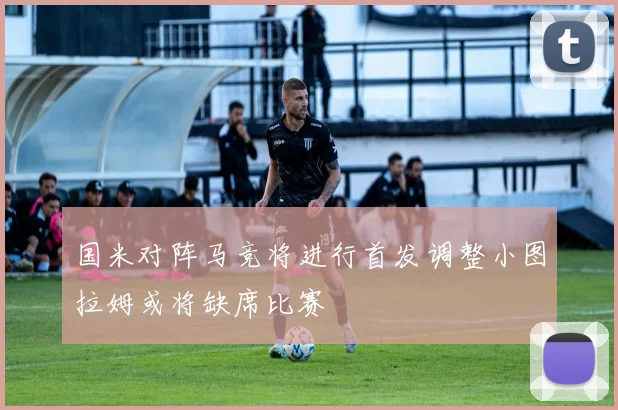 国米对阵马竞将进行首发调整小图拉姆或将缺席比赛