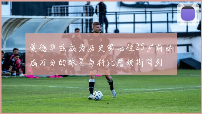 爱德华兹成为历史第七位25岁前达成万分的球员与科比詹姆斯同列