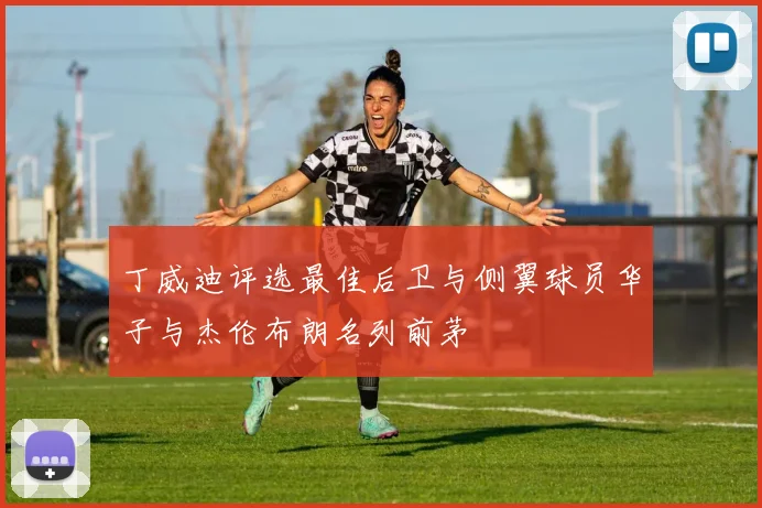 丁威迪评选最佳后卫与侧翼球员华子与杰伦布朗名列前茅