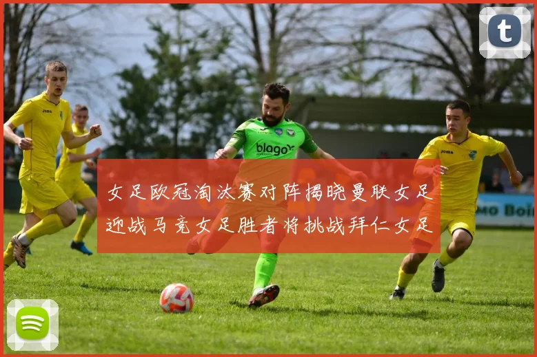 女足欧冠淘汰赛对阵揭晓曼联女足迎战马竞女足胜者将挑战拜仁女足