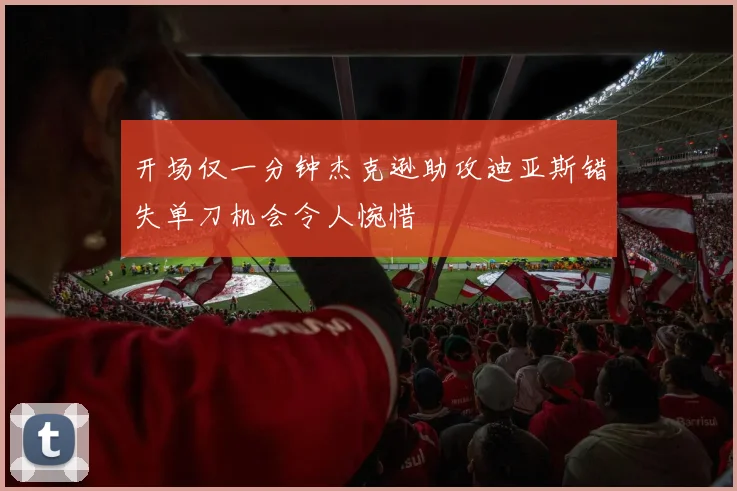 开场仅一分钟杰克逊助攻迪亚斯错失单刀机会令人惋惜