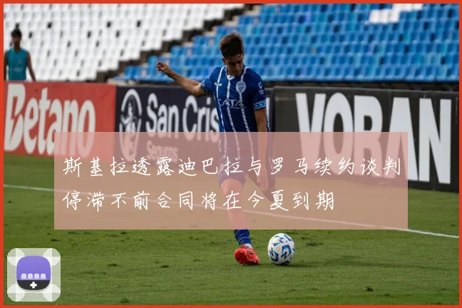 斯基拉透露迪巴拉与罗马续约谈判停滞不前合同将在今夏到期