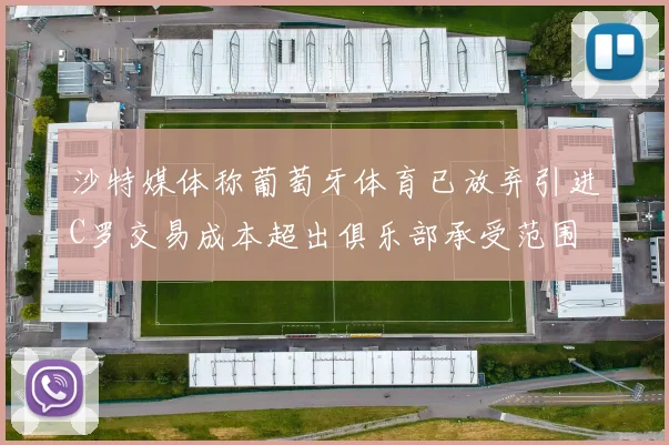 沙特媒体称葡萄牙体育已放弃引进C罗交易成本超出俱乐部承受范围