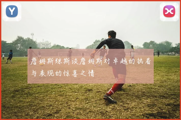 詹姆斯琼斯谈詹姆斯对卓越的执着与表现的惊喜之情