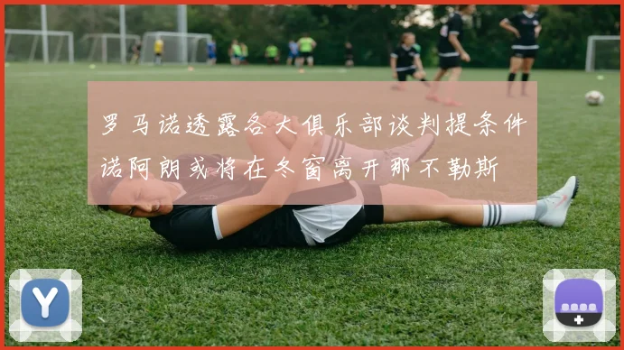 罗马诺透露各大俱乐部谈判提条件诺阿朗或将在冬窗离开那不勒斯