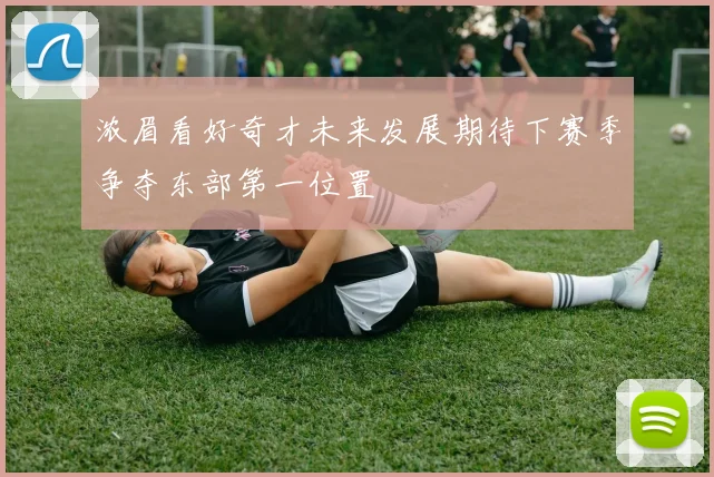 浓眉看好奇才未来发展期待下赛季争夺东部第一位置