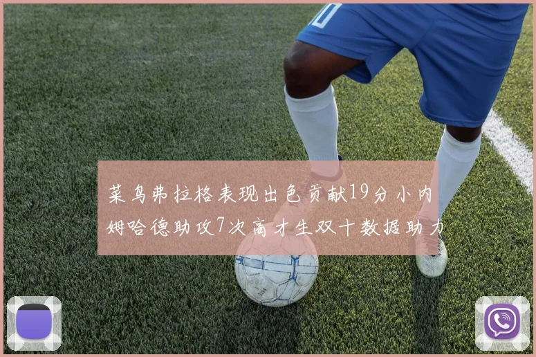菜鸟弗拉格表现出色贡献19分小内姆哈德助攻7次高才生双十数据助力球队胜利