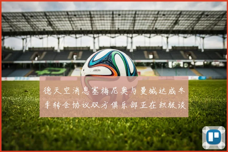 德天空消息塞梅尼奥与曼城达成冬季转会协议双方俱乐部正在积极谈判中